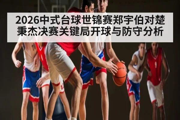 2026中式台球世锦赛郑宇伯对楚秉杰决赛关键局开球与防守分析